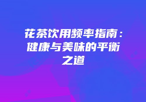 花茶饮用频率指南：健康与美味的平衡之道