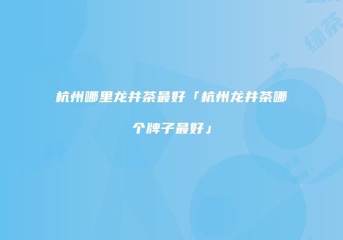杭州哪里龙井茶最好「杭州龙井茶哪个牌子最好」