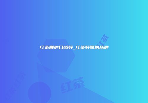 红茶哪种口感好_红茶好喝的品种