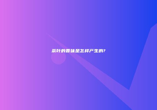 茶叶的香味是怎样产生的?