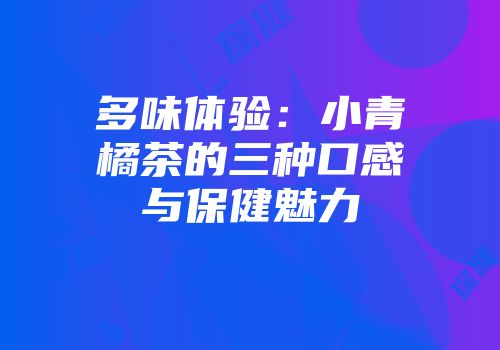 多味体验：小青橘茶的三种口感与保健魅力