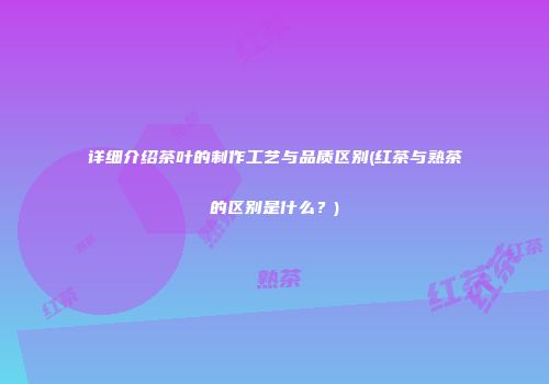 详细介绍茶叶的制作工艺与品质区别(红茶与熟茶的区别是什么？)