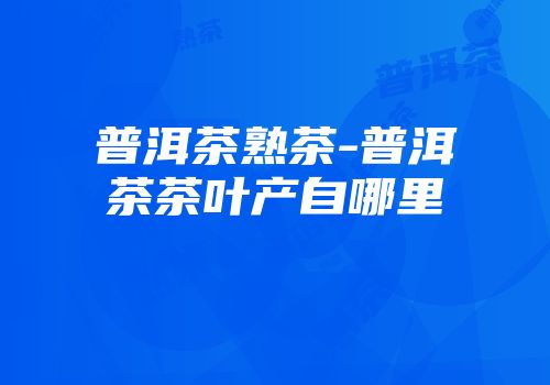 普洱茶熟茶-普洱茶茶叶产自哪里