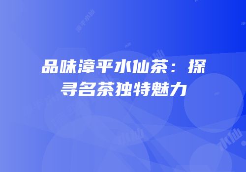 品味漳平水仙茶：探寻名茶独特魅力
