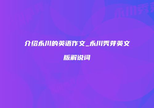 介绍永川的英语作文_永川秀芽英文版解说词