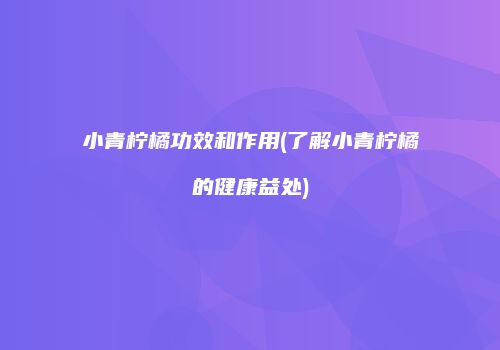 小青柠橘功效和作用(了解小青柠橘的健康益处)