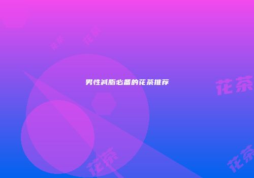 男性减脂必备的花茶推荐