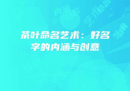 茶叶命名艺术：好名字的内涵与创意