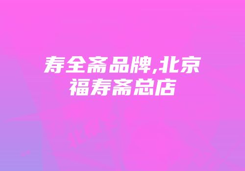 寿全斋品牌,北京福寿斋总店