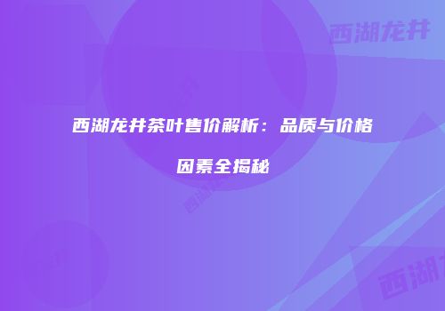 西湖龙井茶叶售价解析：品质与价格因素全揭秘