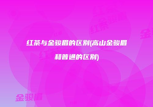 红茶与金骏眉的区别(高山金骏眉和普通的区别)