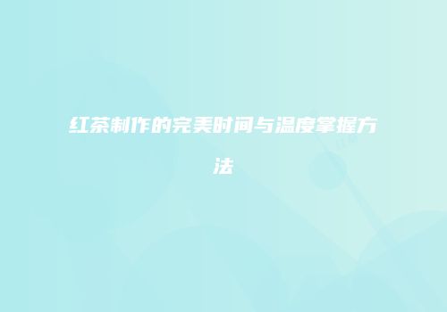 红茶制作的完美时间与温度掌握方法
