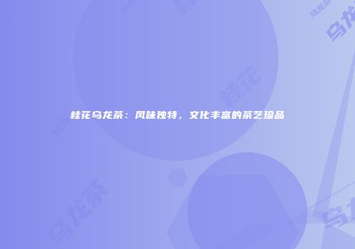 桂花乌龙茶：风味独特，文化丰富的茶艺珍品