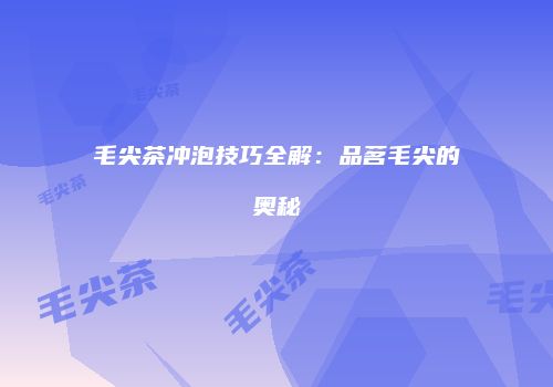 毛尖茶冲泡技巧全解：品茗毛尖的奥秘