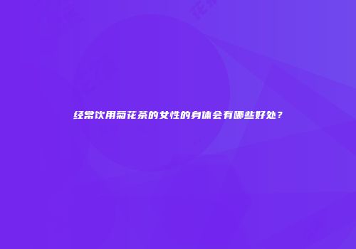 经常饮用菊花茶的女性的身体会有哪些好处？