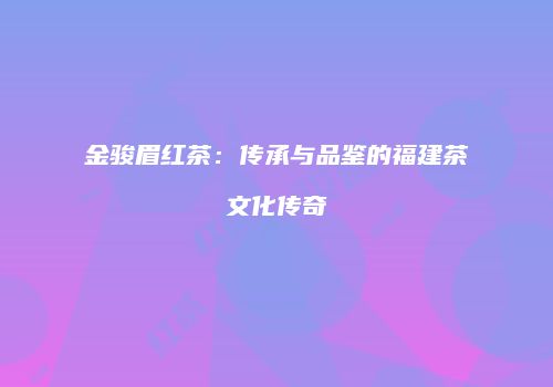 金骏眉红茶：传承与品鉴的福建茶文化传奇