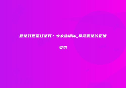 绿茶好还是红茶好？专家告诉你_孕期喝茶的正确姿势