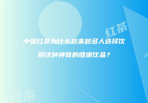 中国红茶为什么越来越多人选择饮用这种神奇的健康饮品？