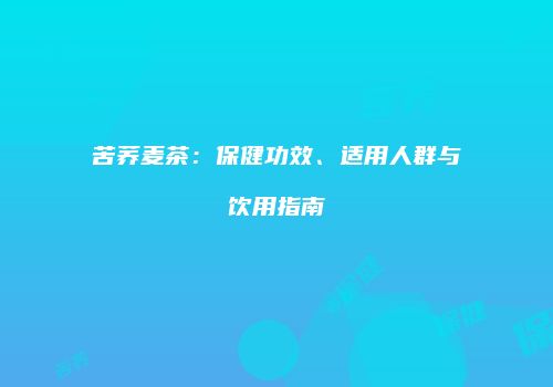 苦荞麦茶：保健功效、适用人群与饮用指南