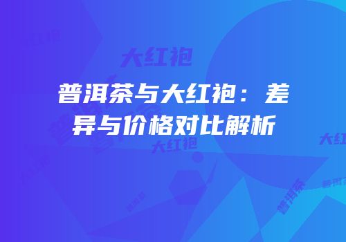 普洱茶与大红袍：差异与价格对比解析