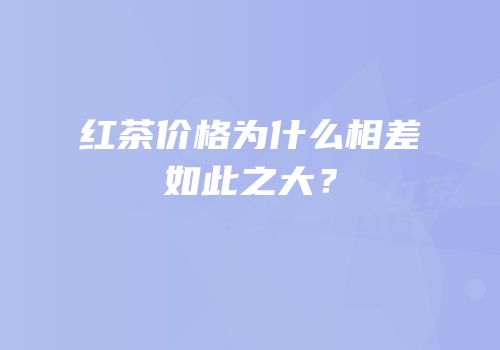 红茶价格为什么相差如此之大？