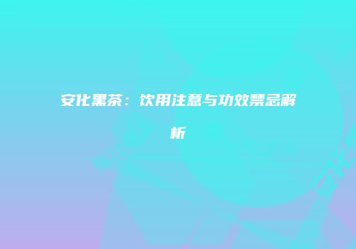 安化黑茶：饮用注意与功效禁忌解析