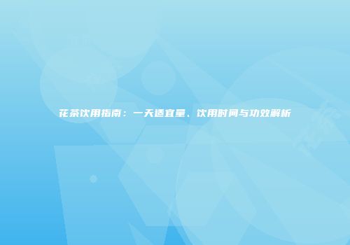 花茶饮用指南：一天适宜量、饮用时间与功效解析