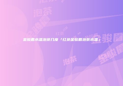 金骏眉水温泡茶几度「红茶金骏眉泡茶水温」