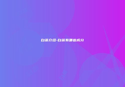 白茶介绍-白茶有哪些成分