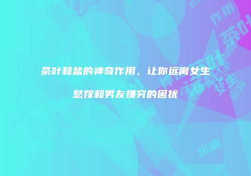 茶叶和盐的神奇作用，让你远离女生愁嫁和男友嫌穷的困扰