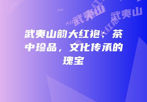武夷山韵大红袍：茶中珍品，文化传承的瑰宝