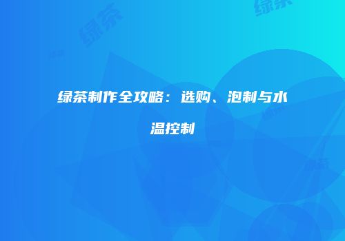 绿茶制作全攻略：选购、泡制与水温控制