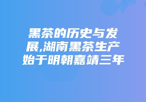 黑茶的历史与发展,湖南黑茶生产始于明朝嘉靖三年