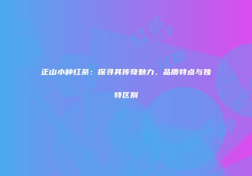 正山小种红茶：探寻其传奇魅力、品质特点与独特区别