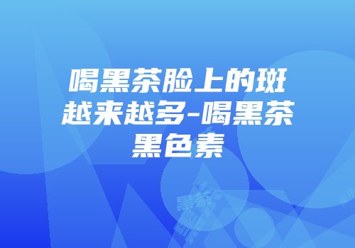 喝黑茶脸上的斑越来越多-喝黑茶黑色素