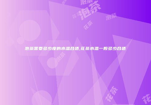 泡茶需要多少度的水温合适,花茶水温一般多少合适