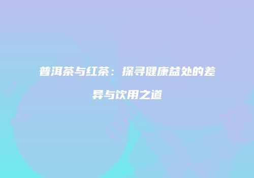 普洱茶与红茶：探寻健康益处的差异与饮用之道
