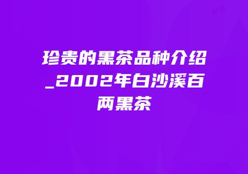 珍贵的黑茶品种介绍_2002年白沙溪百两黑茶