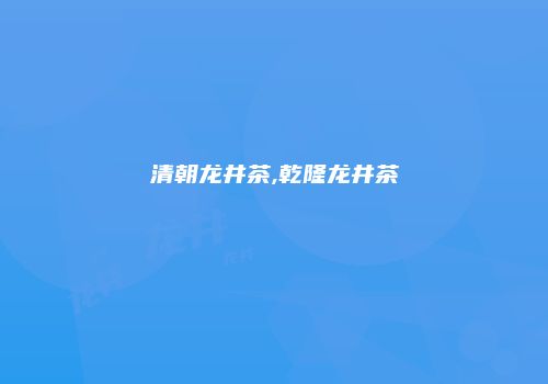 清朝龙井茶,乾隆龙井茶