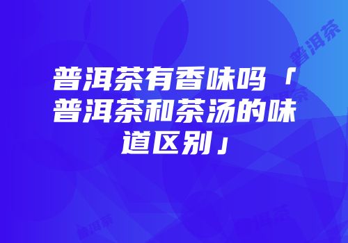 普洱茶有香味吗「普洱茶和茶汤的味道区别」