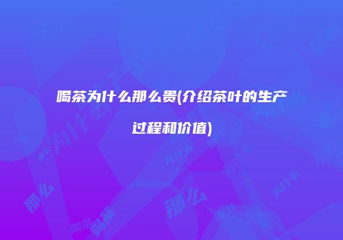 喝茶为什么那么贵(介绍茶叶的生产过程和价值)