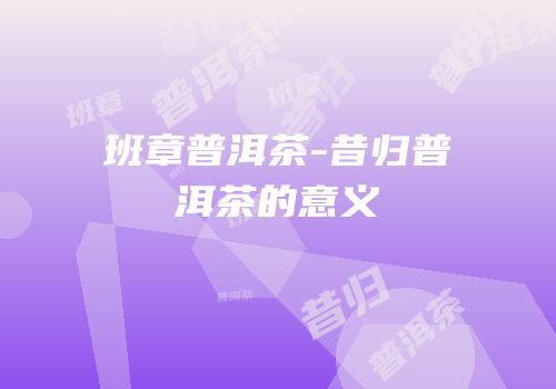 班章普洱茶-昔归普洱茶的意义