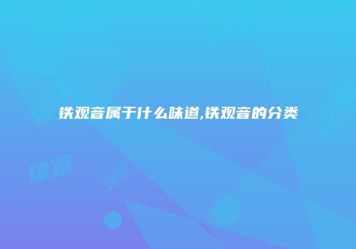 铁观音属于什么味道,铁观音的分类