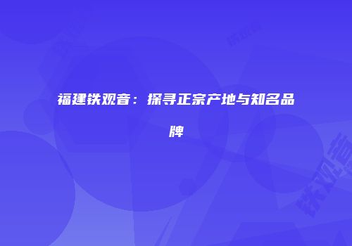 福建铁观音：探寻正宗产地与知名品牌