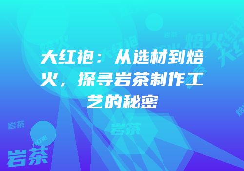 大红袍：从选材到焙火，探寻岩茶制作工艺的秘密