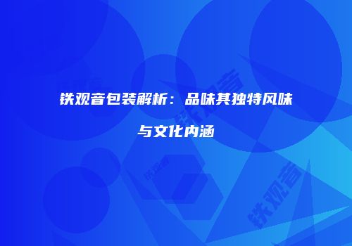 铁观音包装解析：品味其独特风味与文化内涵