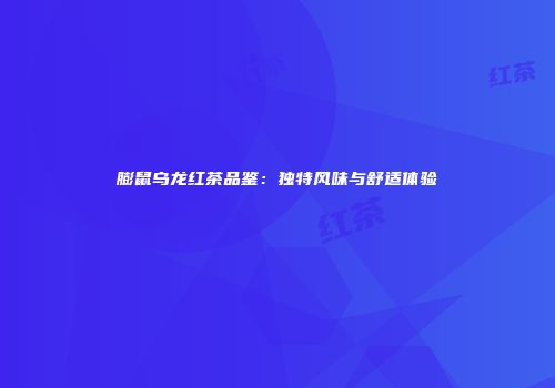 膨鼠乌龙红茶品鉴：独特风味与舒适体验