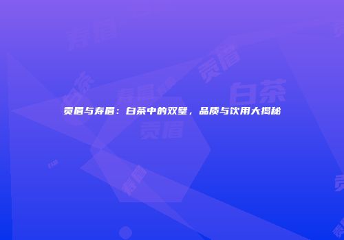 贡眉与寿眉：白茶中的双璧，品质与饮用大揭秘