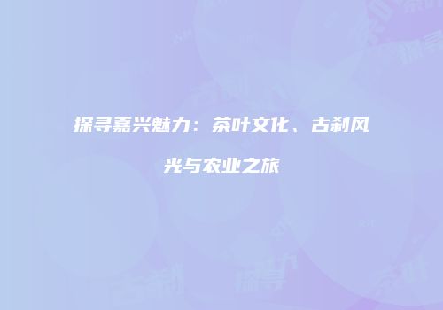 探寻嘉兴魅力：茶叶文化、古刹风光与农业之旅