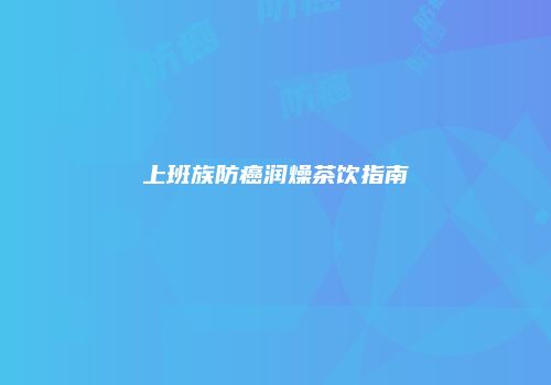 上班族防癌润燥茶饮指南